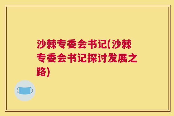 沙棘专委会书记(沙棘专委会书记探讨发展之路)