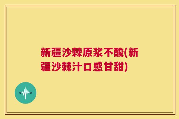 新疆沙棘原浆不酸(新疆沙棘汁口感甘甜)