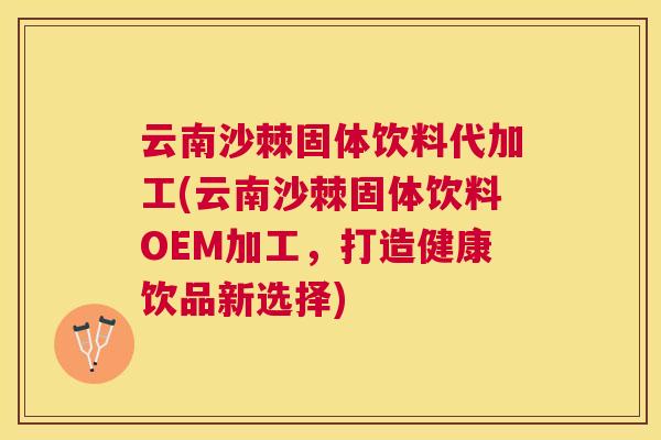 云南沙棘固体饮料代加工(云南沙棘固体饮料OEM加工，打造健康饮品新选择)
