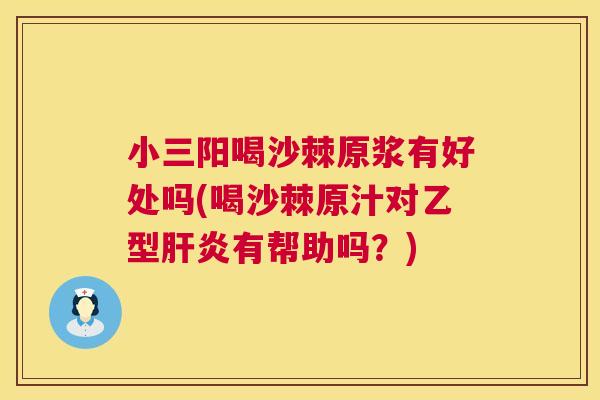 小三阳喝沙棘原浆有好处吗(喝沙棘原汁对乙型肝炎有帮助吗？)