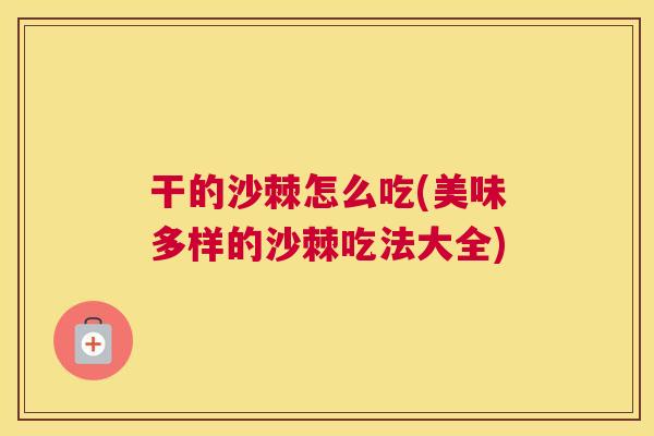 干的沙棘怎么吃(美味多样的沙棘吃法大全)