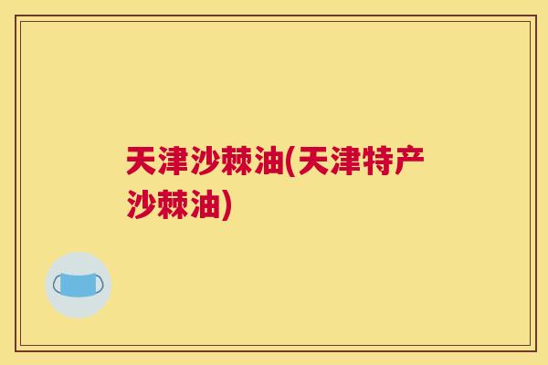 天津沙棘油(天津特产沙棘油)