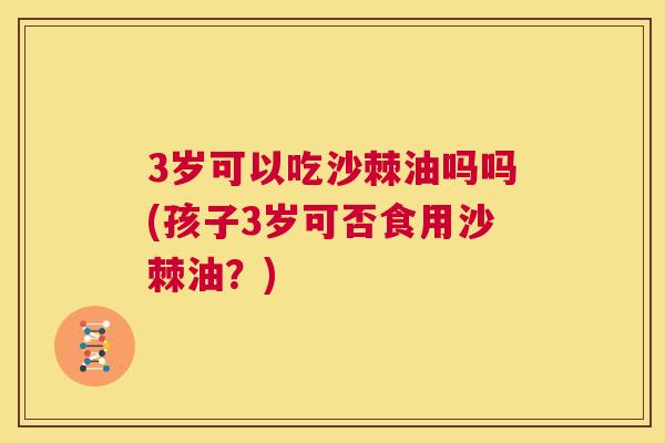 3岁可以吃沙棘油吗吗(孩子3岁可否食用沙棘油？)