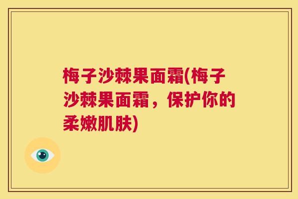 梅子沙棘果面霜(梅子沙棘果面霜,保护你的柔嫩肌肤)