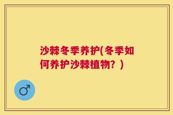 沙棘冬季养护(冬季如何养护沙棘植物?)