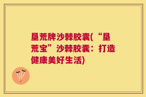 垦荒牌沙棘胶囊(“垦荒宝”沙棘胶囊：打造健康美好生活)
