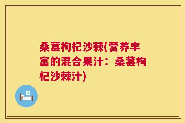 桑葚枸杞沙棘(营养丰富的混合果汁:桑葚枸杞沙棘汁)