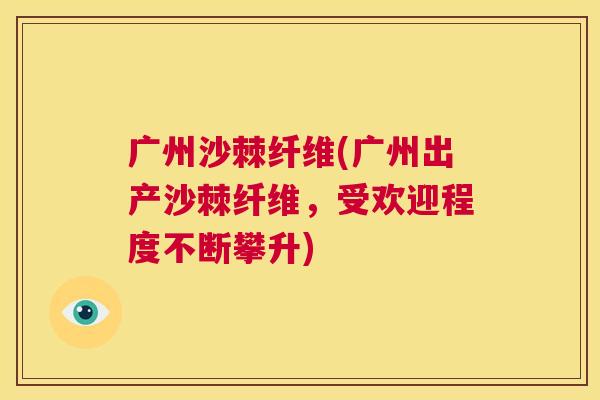 广州沙棘纤维(广州出产沙棘纤维,受欢迎程度不断攀升)