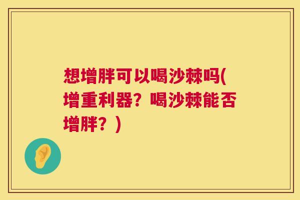 想增胖可以喝沙棘吗(增重利器?喝沙棘能否增胖?)