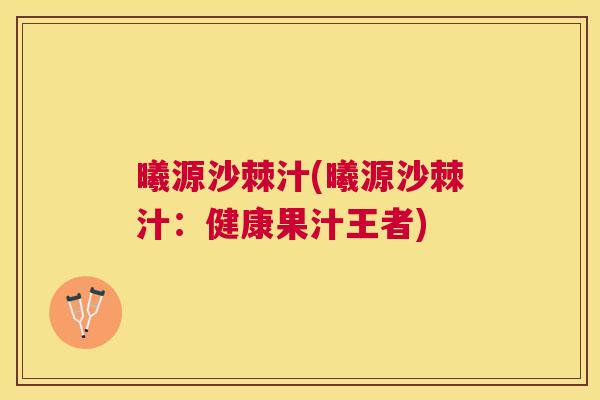 曦源沙棘汁(曦源沙棘汁：健康果汁王者)