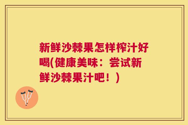 新鲜沙棘果怎样榨汁好喝(健康美味：尝试新鲜沙棘果汁吧！)