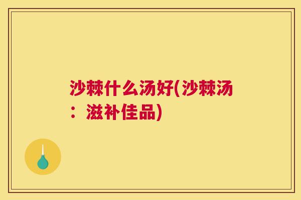 沙棘什么汤好(沙棘汤:滋补佳品)