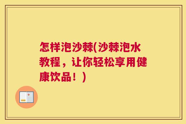 怎样泡沙棘(沙棘泡水教程,让你轻松享用健康饮品!)