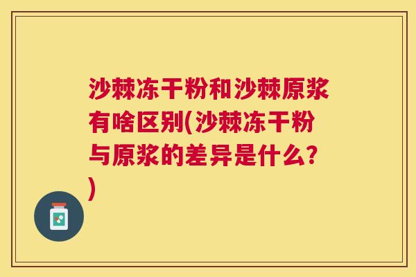 沙棘冻干粉和沙棘原浆有啥区别(沙棘冻干粉与原浆的差异是什么？)