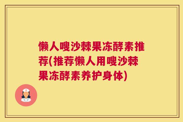 懒人嗖沙棘果冻酵素推荐(推荐懒人用嗖沙棘果冻酵素养护身体)