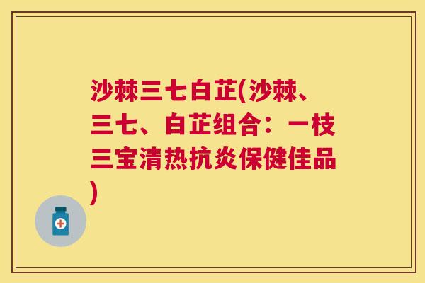沙棘三七白芷(沙棘、三七、白芷组合：一枝三宝清热抗炎保健佳品)