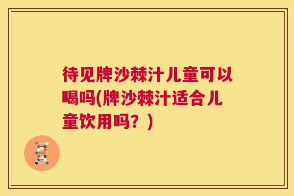 待见牌沙棘汁儿童可以喝吗(牌沙棘汁适合儿童饮用吗?) 待见牌沙棘汁儿童可以喝吗(牌沙棘汁适合儿童饮用吗?)