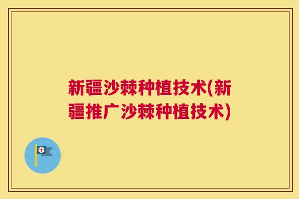 新疆沙棘种植技术(新疆推广沙棘种植技术)