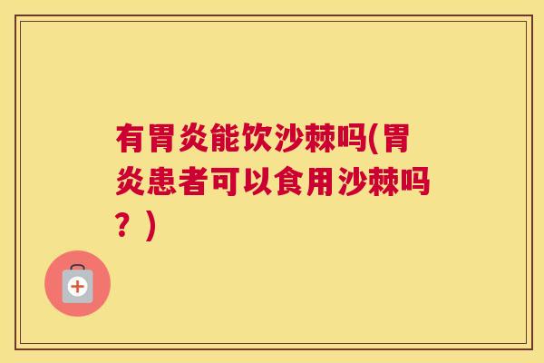 有胃炎能饮沙棘吗(胃炎患者可以食用沙棘吗?)