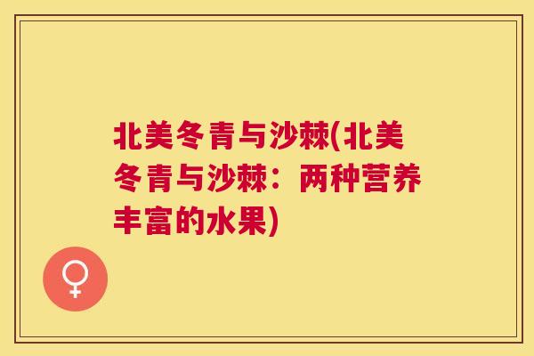 北美冬青与沙棘(北美冬青与沙棘:两种营养丰富的水果)