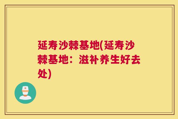 延寿沙棘基地(延寿沙棘基地:滋补养生好去处)