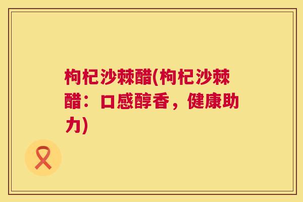 枸杞沙棘醋(枸杞沙棘醋：口感醇香，健康助力)