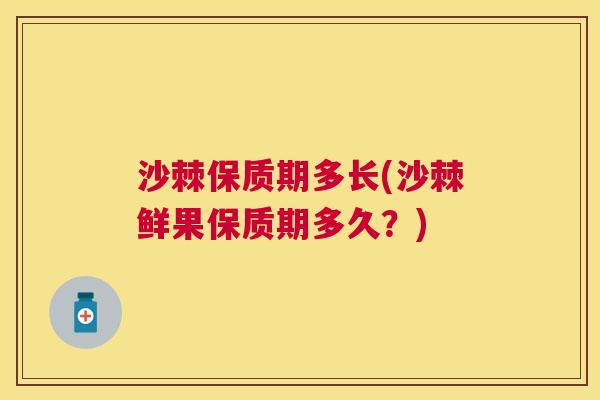 沙棘保质期多长(沙棘鲜果保质期多久？)