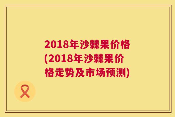 2018年沙棘果价格(2018年沙棘果价格走势及市场预测)