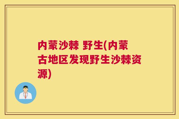 内蒙沙棘 野生(内蒙古地区发现野生沙棘资源)