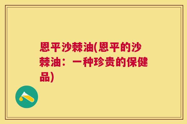 恩平沙棘油(恩平的沙棘油：一种珍贵的保健品)