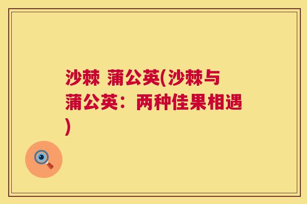 沙棘 蒲公英(沙棘与蒲公英：两种佳果相遇)
