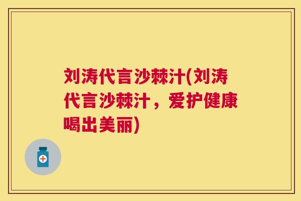 刘涛代言沙棘汁(刘涛代言沙棘汁,爱护健康喝出美丽) 刘涛代言沙棘汁(刘涛代言沙棘汁,爱护健康喝出美丽)
