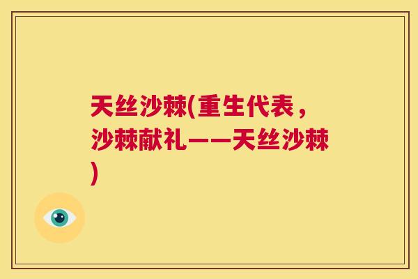 天丝沙棘(重生代表,沙棘献礼——天丝沙棘) 天丝沙棘(重生代表,沙棘献礼——天丝沙棘)
