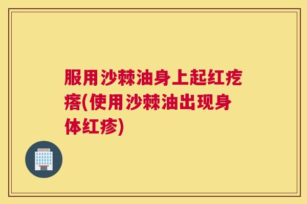 服用沙棘油身上起红疙瘩(使用沙棘油出现身体红疹) 服用沙棘油身上起红疙瘩(使用沙棘油出现身体红疹)