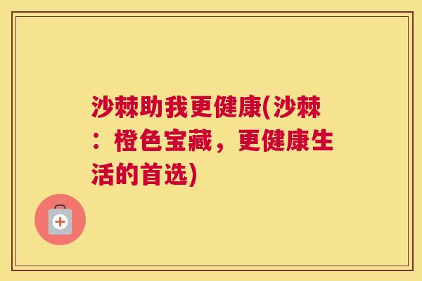 沙棘助我更健康(沙棘:橙色宝藏,更健康生活的首选)