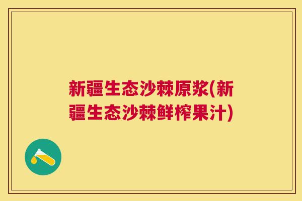 新疆生态沙棘原浆(新疆生态沙棘鲜榨果汁)