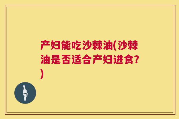 产妇能吃沙棘油(沙棘油是否适合产妇进食？)