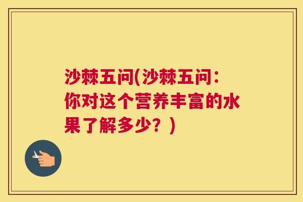 沙棘五问(沙棘五问：你对这个营养丰富的水果了解多少？)