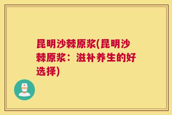昆明沙棘原浆(昆明沙棘原浆:滋补养生的好选择) 昆明沙棘原浆(昆明沙棘原浆:滋补养生的好选择)