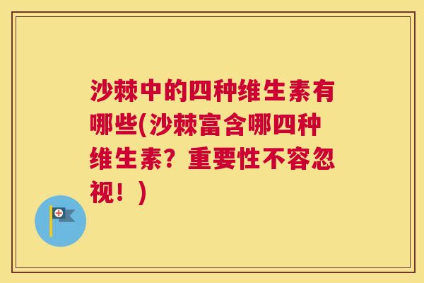 沙棘中的四种维生素有哪些(沙棘富含哪四种维生素？重要性不容忽视！)
