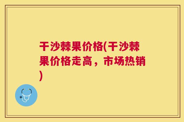 干沙棘果价格(干沙棘果价格走高，市场热销)
