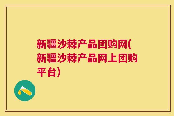新疆沙棘产品团购网(新疆沙棘产品网上团购平台)