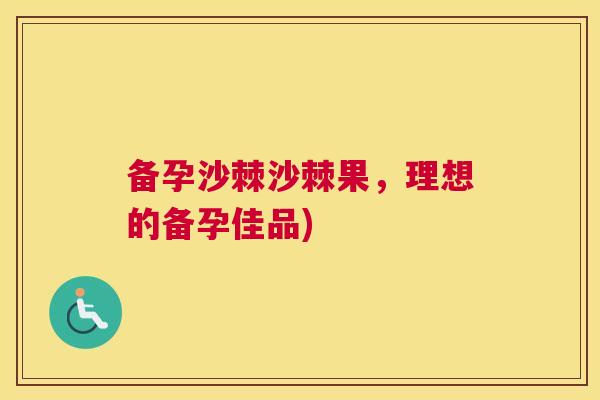 备孕沙棘沙棘果，理想的备孕佳品)