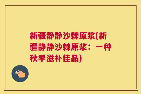 新疆静静沙棘原浆(新疆静静沙棘原浆：一种秋季滋补佳品)