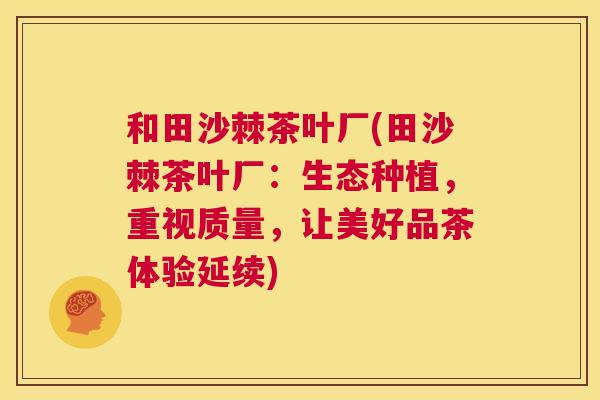 和田沙棘茶叶厂(田沙棘茶叶厂：生态种植，重视质量，让美好品茶体验延续)
