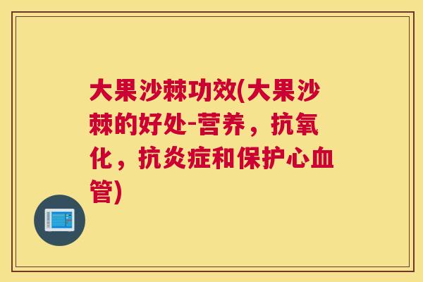 大果沙棘功效(大果沙棘的好处-营养,,抗和保护心) 大果沙棘功效(大果沙棘的好处-营养,,抗和保护心)