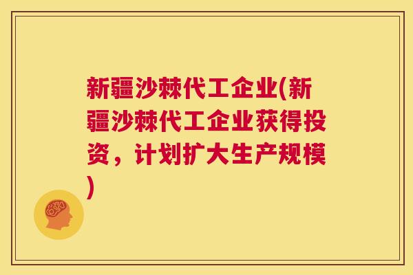 新疆沙棘代工企业(新疆沙棘代工企业获得投资，计划扩大生产规模)