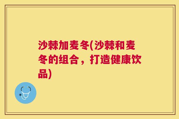 沙棘加麦冬(沙棘和麦冬的组合，打造健康饮品)