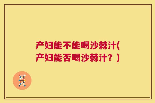 产妇能不能喝沙棘汁(产妇能否喝沙棘汁？)