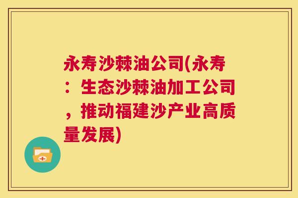 永寿沙棘油公司(永寿：生态沙棘油加工公司，推动福建沙产业高质量发展)